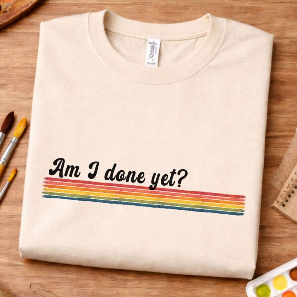 relatable quote shirt am i done yet funny design am i done yet